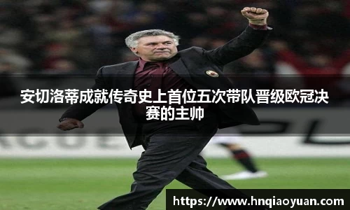 安切洛蒂成就传奇史上首位五次带队晋级欧冠决赛的主帅