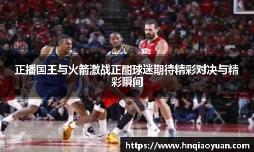 正播国王与火箭激战正酣球迷期待精彩对决与精彩瞬间
